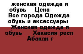 женская одежда и обувь  › Цена ­ 1 000 - Все города Одежда, обувь и аксессуары » Женская одежда и обувь   . Хакасия респ.,Абакан г.